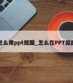 怎么用ppt抠图_怎么在PPT抠图