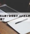 ppt怎么删了背景格子_ppt怎么把背景图片删了