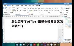 怎么装不了office_乐视电视爱奇艺怎么装不了