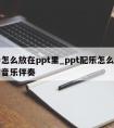 伴奏怎么放在ppt里_ppt配乐怎么才一直有音乐伴奏