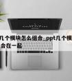 ppt几个模块怎么组合_ppt几个模块怎么组合在一起