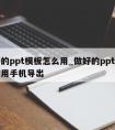 做好的ppt模板怎么用_做好的ppt模板怎么用手机导出