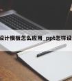 ppt设计模板怎么应用_ppt怎样设计模板