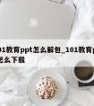 101教育ppt怎么解包_101教育ppt怎么下载