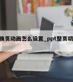 ppt换页动画怎么设置_ppt整页切换动画