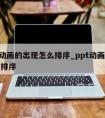 ppt动画的出现怎么排序_ppt动画如何排序排序