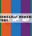 微信朋友圈怎么发ppt_微信朋友圈怎么发文字不发图片