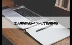 怎么破解新版office_才能破解版