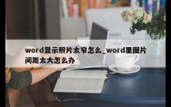 word显示照片太窄怎么_word里图片间距太大怎么办