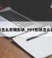 ppt怎么剪辑形状_PPT形状怎么裁剪