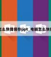 电脑怎么快捷保存ppt_电脑怎么快捷保存