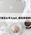 雅乐打谱怎么导入ppt_雅乐简谱使用教程