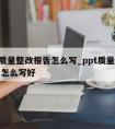 ppt质量整改报告怎么写_ppt质量整改报告怎么写好