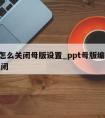 ppt怎么关闭母版设置_ppt母版编辑怎么关闭