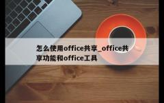 怎么使用office共享_office共享功能和office工具