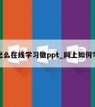 怎么在线学习做ppt_网上如何学