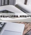 怎么添加ppt上的模板_如何给PPT添加模板