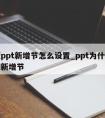 旧版ppt新增节怎么设置_ppt为什么不可以新增节