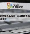 ppt文件夹怎么保存_ppt文件夹怎么保存到桌面上