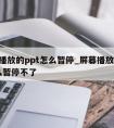 屏幕播放的ppt怎么暂停_屏幕播放的ppt怎么暂停不了