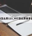 ppt怎么弄123_PPT怎么弄背景音乐