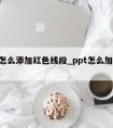 ppt怎么添加红色线段_ppt怎么加红色的框