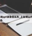 上台讲ppt紧张怎么办_上台讲ppt紧张怎么办