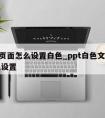 ppt页面怎么设置白色_ppt白色文字一怎么设置