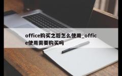 office购买之后怎么使用_office使用需要购买吗