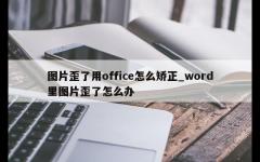 图片歪了用office怎么矫正_word里图片歪了怎么办