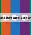 ppt怎么取消字体错误_ppt去掉字体