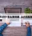 ppt2007怎么做动画_ppt动画版怎么做