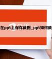 怎么在ppt上保存截图_ppt如何截图保存