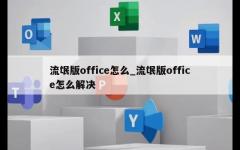 流氓版office怎么_流氓版office怎么解决