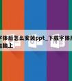 下载字体后怎么安装ppt_下载字体后怎么安装电脑上