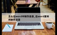 怎么在word中制作目录_在word里如何制作目录