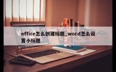 office怎么创建标题_word怎么设置小标题