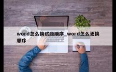 word怎么换试题顺序_word怎么更换顺序