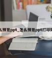 怎么预览ppt_怎么预览ppt打印效果