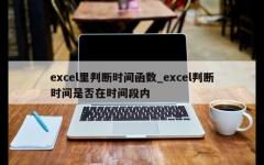 excel里判断时间函数_excel判断时间是否在时间段内