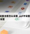 ppt设置主题怎么设置_ppt中设置主题怎样设置