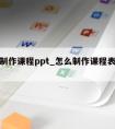 怎么制作课程ppt_怎么制作课程表word