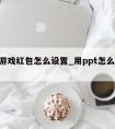 ppt游戏红包怎么设置_用ppt怎么制作红包