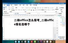 二级office怎么报考_二级office报名选哪个