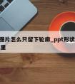 ppt图片怎么只留下轮廓_ppt形状轮廓在哪里