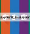 怎么用ppt画矿层_怎么用ppt画矿层板