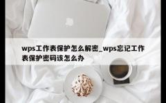 wps工作表保护怎么解密_wps忘记工作表保护密码该怎么办