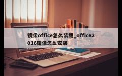 镜像office怎么装载_office2016镜像怎么安装