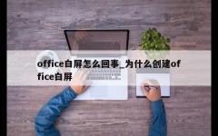 office白屏怎么回事_为什么创建office白屏