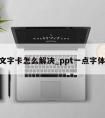 ppt文字卡怎么解决_ppt一点字体就卡